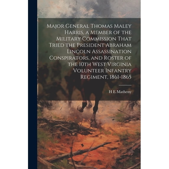Major General Thomas Maley Harris, a Member of the Military Commission That Tried the President Abraham Lincoln Assassination Conspirators, and Roster of the 10th West Virginia Volunteer Infantry Regi