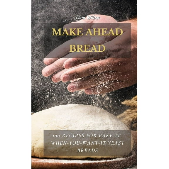 Make Ahead Bread: 100 Recipes for Bake-It-When-You-Want-It Yeast Breads, (Hardcover)