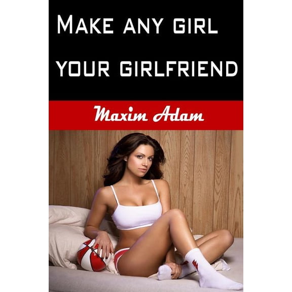 Make Any Girl Your Girlfriend: Flirt, Attract, Seduce, and Date More Women. Train the Best into Loyal Girlfriends (Paperback)