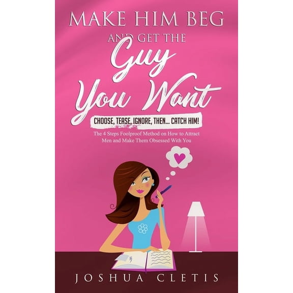 Make Him Beg and Get the Guy You Want: Choose, Tease, Ignore, Then... Catch Him! - The 4 Steps Foolproof Method on How to Attract Men and Make Them Obsessed With You (Paperback)
