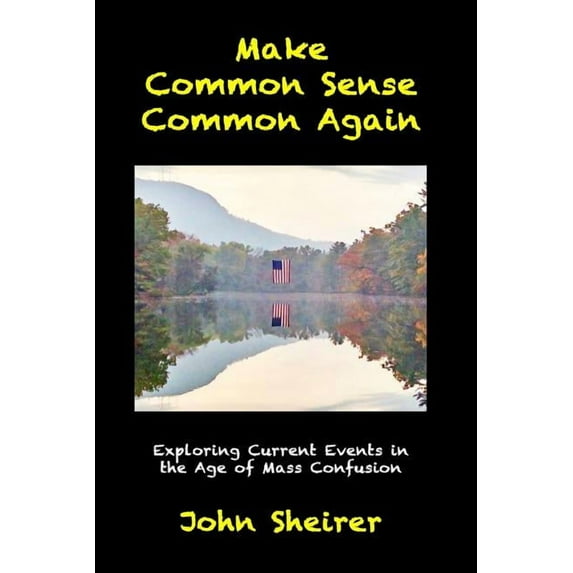 Make Common Sense Common Again: Exploring Current Events in the Age of Mass Confusion (Paperback) by John Sheirer
