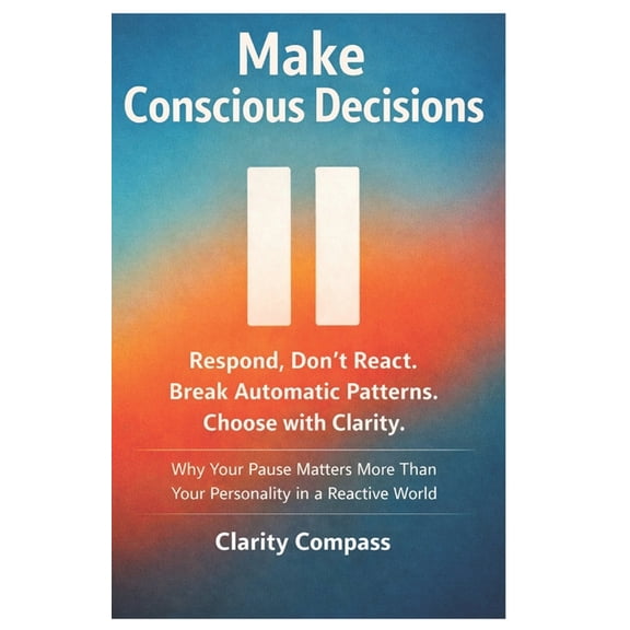 Make Conscious Decisions: Respond, Don't React. Break Automatic Patterns. Choose with Clarity. Why Your Pause Matters Mo, (Paperback)