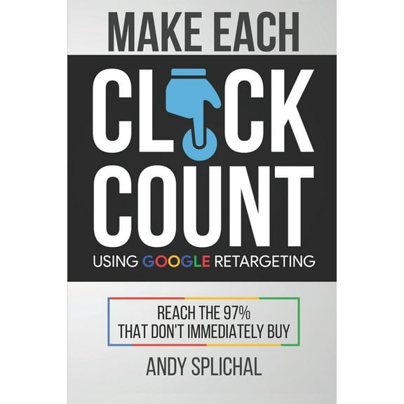 Make Each Click Count Make Each Click Count Using Google Retargeting: Reach The 97% That Don't Immediately Buy, Book 3, (Paperback)