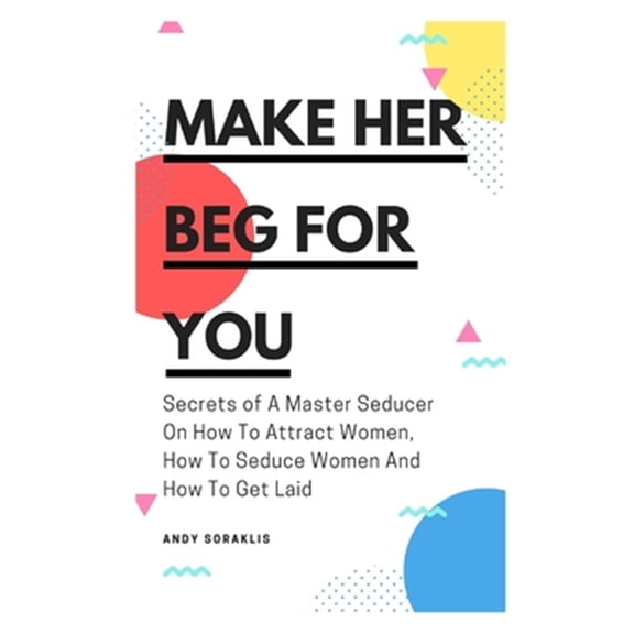 Make Her Beg For You: Secrets of A Master Seducer On How To Attract Women, How To Seduce Women And How To Get Laid