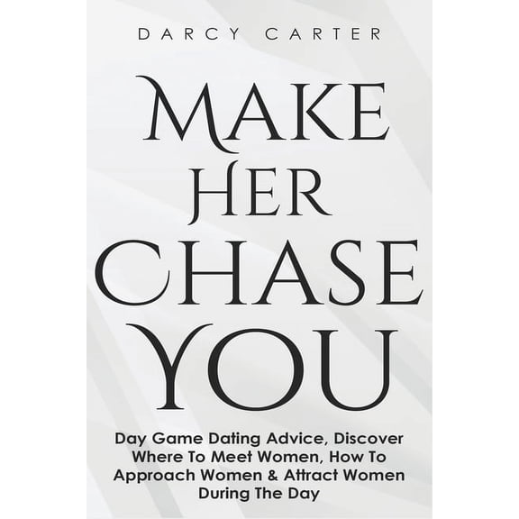 Make Her Chase You: Day Game Dating Advice, Discover Where To Meet Women, How To Approach Women & Attract Women Duri, (Paperback)