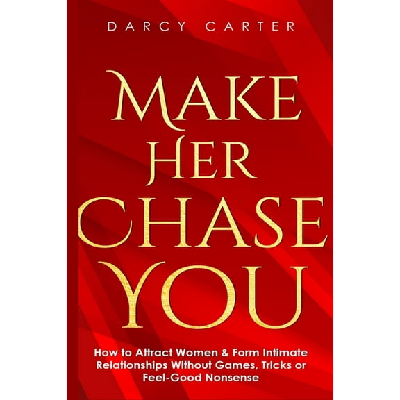 Make Her Chase You: How to Attract Women & Form Intimate Relationships Without Games, Tricks or Feel Good Nonsense, (Paperback)