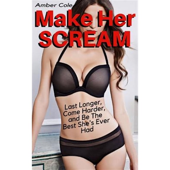Make Her Scream : Last Longer, Come Harder, and Be the Best She's Ever Had