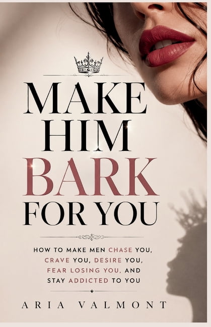 Make Him Bark For You: How to Make Men Chase you, Crave you, Desire You, Fear Losing You and Stay Addicted to You, (Paperback)