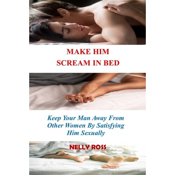 Make Him Scream in Bed: Keeping Your Man Away From Other Women by Satisfying Him Sexually (Paperback)