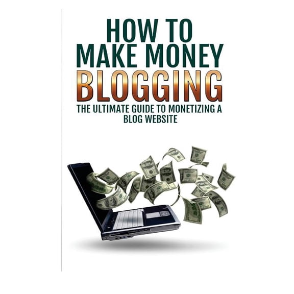 Make Money Blogging: The Ultimate Guide to Monetizing a Blog Website: How to Make Money Blogging