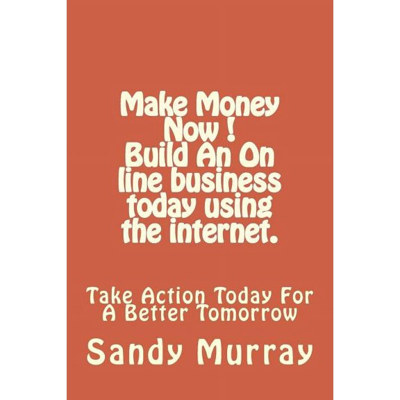 Make Money Now ! Build an on line business today using the internet.: Take Action Today For A Better Tomorrow. (Paperback)