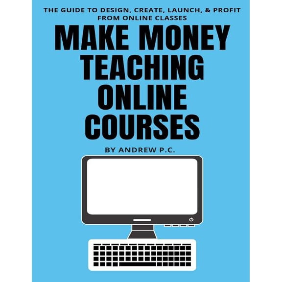 Make Money Teaching Online Courses: The Guide To Design, Create, Launch, & Profit From Online Classes (Paperback)
