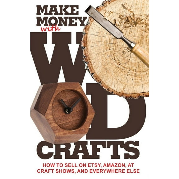 Make Money with Wood Crafts : How to Sell on Etsy, Amazon, at Craft Shows, to Interior Designers and Everywhere Else, and How to Get Top Dollars for Your Wood Projects (Paperback)