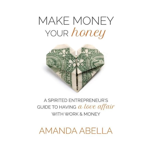Make Money Your Honey: A Spirited Entrepreneur's Guide to Having a Love Affair with Work and Money, (Paperback)