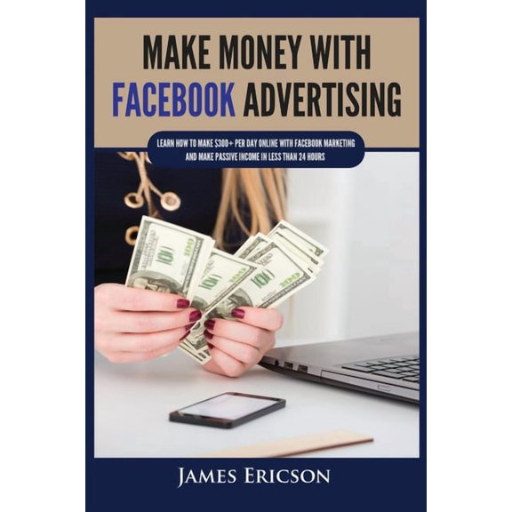 Make Money with Facebook Advertising: Learn How to Make $300+ Per Day Online With Facebook Marketing and Make Passive In, (Paperback)
