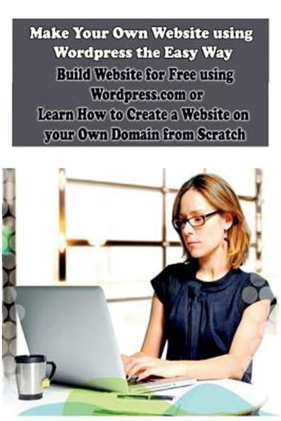How to Create Your Own Website: Make Your Own Website using Wordpress the Easy Way: Build Website for Free using Wordpress.com or Learn How to Create a Website on your Own Domain from Scratch (Paperba