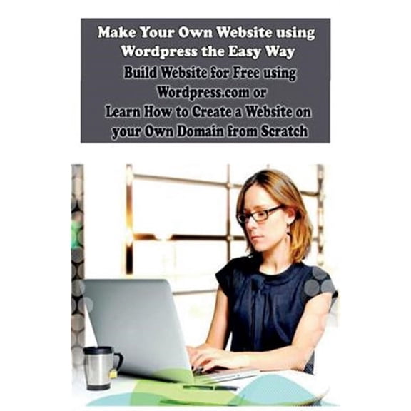 How to Create Your Own Website: Make Your Own Website using Wordpress the Easy Way: Build Website for Free using Wordpress.com or Learn How to Create a Website on your Own Domain from Scratch (Paperba
