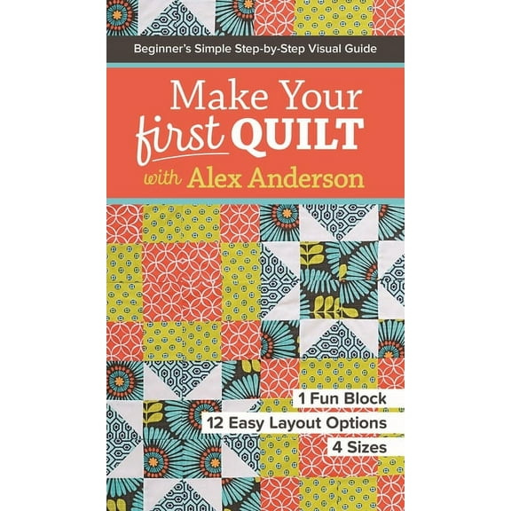 Make Your First Quilt with Alex Anderson : Beginner’s Simple Step-by-Step Visual Guide • 1 Fun Block, 12 Easy Layout Options, 4 Sizes (Paperback)