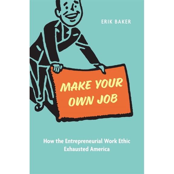 Erik Baker: Make Your Own Job: How the Entrepreneurial Work Ethic Exhausted America (Hardcover)