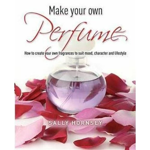 Make Your Own Perfume: How to Create Own Fragrances to Suit Mood, Character and Lifestyle (Paperback) by Sally Hornsey