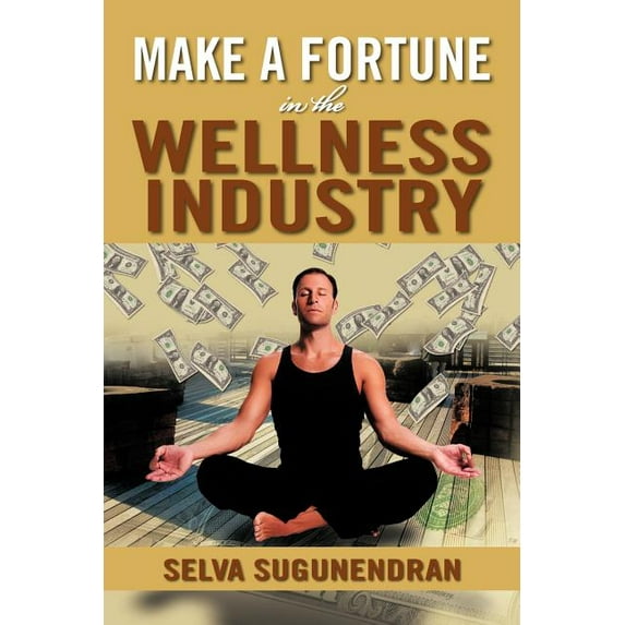 Make a Fortune in the Wellness Industry : How to Initiate, Participate and Profit from the Trillion Dollar Wellness Healthcare Revolution