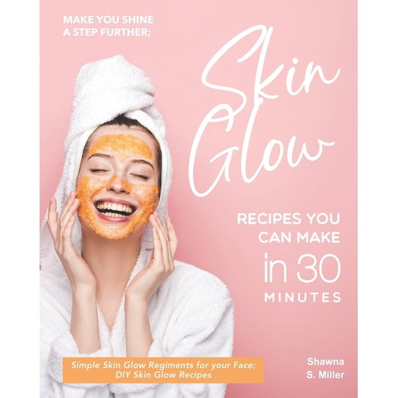 Make you Shine a Step further; Skin Glow Recipes You Can Make in 30 Minutes: Simple Skin Glow Regiments for your Face; DIY Skin Glow Recipes