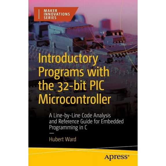Maker Innovations Introductory Programs with the 32-Bit PIC Microcontroller: A Line-By-Line Code Analysis and Reference Guide for Embedded, (Paperback)