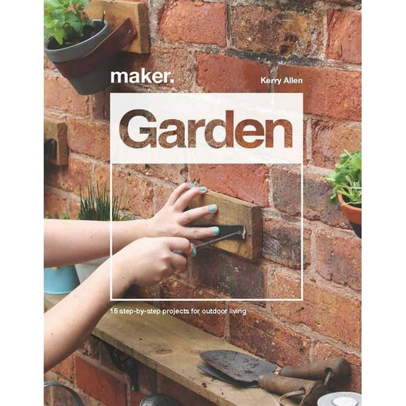 Maker Maker. Garden: 15 Step-By-Step Projects for Outdoor Living, (Hardcover)
