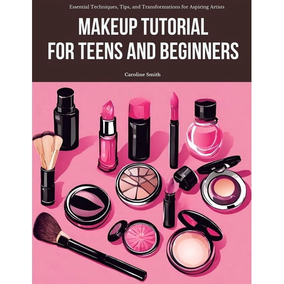Makeup Tutorial for Teens and Beginners: Essential Techniques, Tips, and Transformations for Aspiring Artists (Paperback)