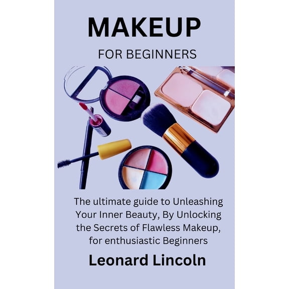 Makeup for Beginners: The ultimate guide to Unleashing Your Inner Beauty, By Unlocking the Secrets of Flawless Makeup, f, (Paperback)