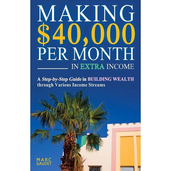 Making $40,000 Per Month In Extra Income: A Step-By-Step Guide In Building Wealth Through Various (Paperback) by Marc Gaudet