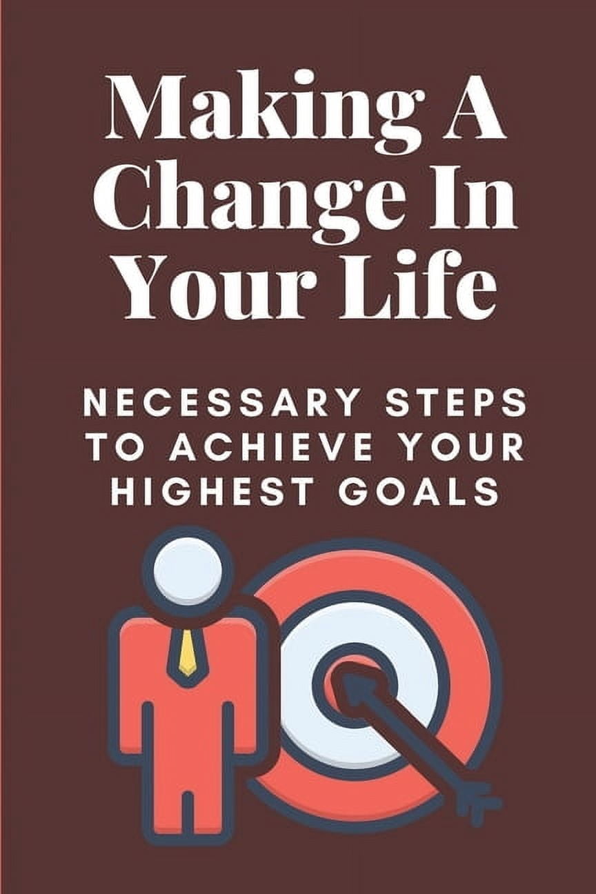 Making A Change In Your Life: Necessary Steps To Achieve Your Highest ...