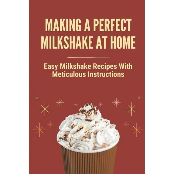 Making A Perfect Milkshake At Home: Easy Milkshake Recipes With Meticulous Instructions: How To Make (Paperback) by Tiffany Tugade