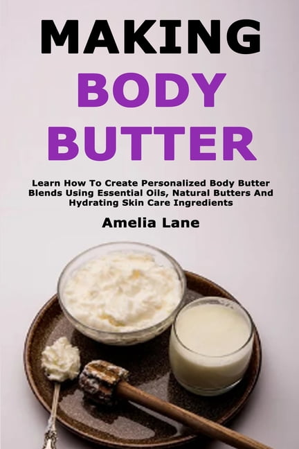 Making Body Butter: Learn How To Create Personalized Body Butter Blends Using Essential Oils, Natural Butters And Hydrat, (Paperback)