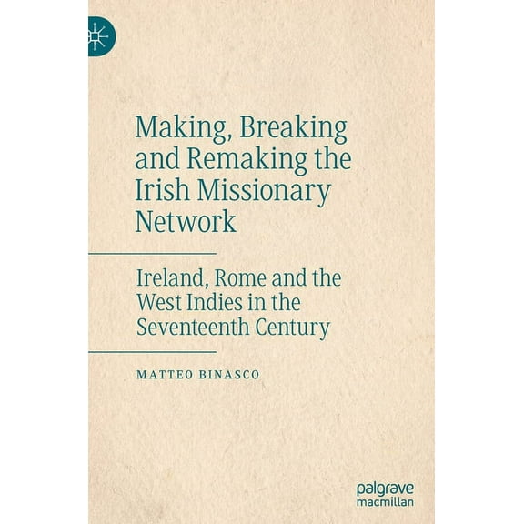 Making, Breaking and Remaking the Irish Missionary Network: Ireland, Rome and the West Indies in the Seventeenth Century, (Hardcover)