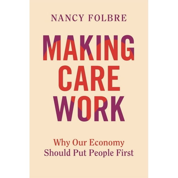 Making Care Work: Why Our Economy Should Put People First, (Hardcover)