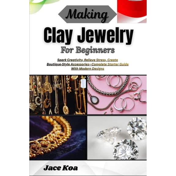 Making Clay Jewelry For Beginners: Spark Creativity, Relieve Stress, Create Boutique-Style Accessories-Complete Starter , (Paperback)