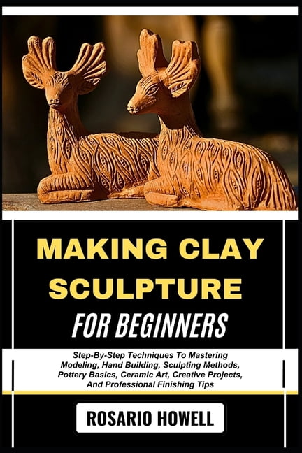Making Clay Sculpture for Beginners: Step-By-Step Techniques To ...