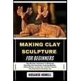thumbnail image 1 of Making Clay Sculpture for Beginners: Step-By-Step Techniques To Mastering Modeling, Hand Building, Sculpting Methods, Po, (Paperback), 1 of 1