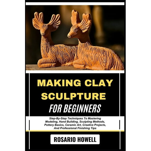 Making Clay Sculpture for Beginners: Step-By-Step Techniques To Mastering Modeling, Hand Building, Sculpting Methods, Po, (Paperback)