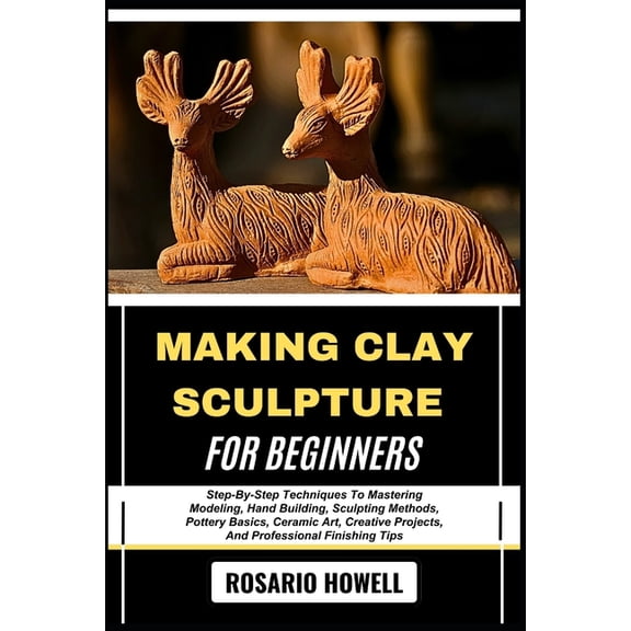 Making Clay Sculpture for Beginners: Step-By-Step Techniques To Mastering Modeling, Hand Building, Sculpting Methods, Po, (Paperback)