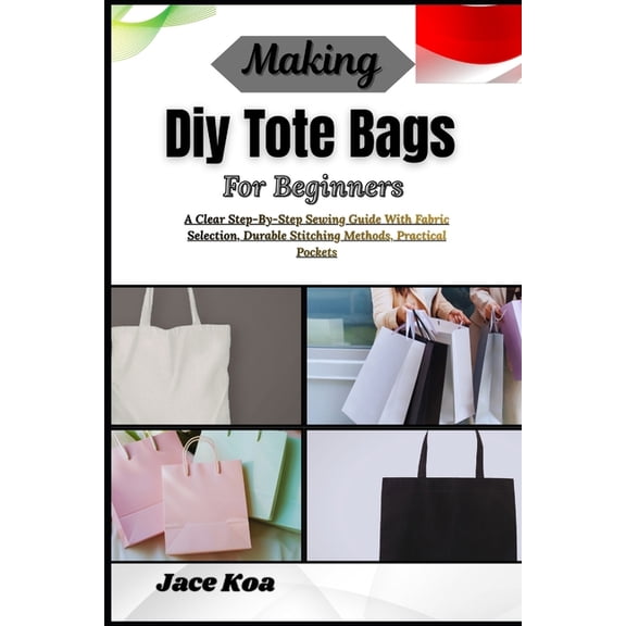 Making Diy Tote Bags For Beginners: A Clear Step-By-Step Sewing Guide With Fabric Selection, Durable Stitching Methods, , (Paperback)