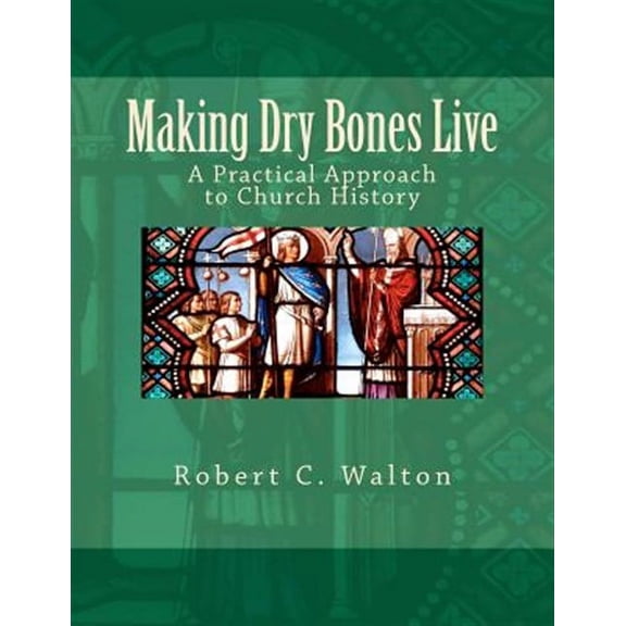 Making Dry Bones Live: A Practical Approach to Church History (Paperback) by Robert C Walton