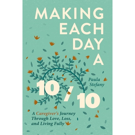 Making Each Day a 10/10: A Caregiver's Journey Through Love, Loss, and Living Fully, (Paperback)