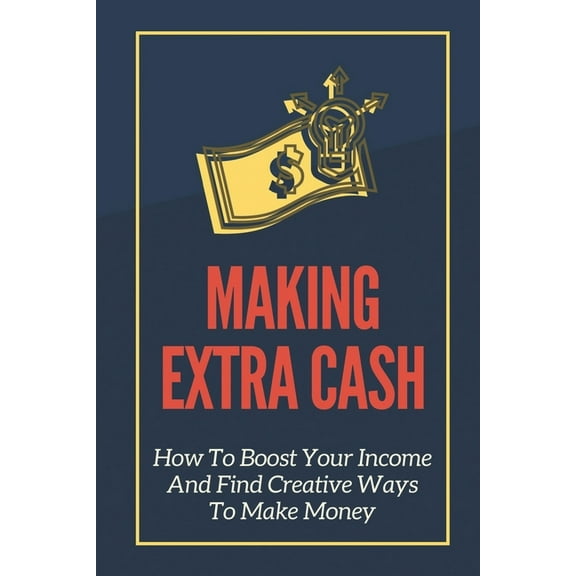Making Extra Cash : How To Boost Your Income And Find Creative Ways To Make Money: Change Your Behaviors (Paperback)
