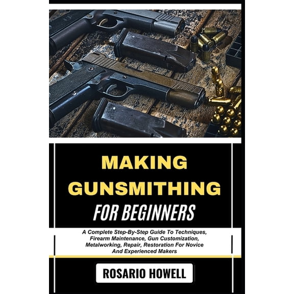 Making Gunsmithing for Beginners: A Complete Step-By-Step Guide To Techniques, Firearm Maintenance, Gun Customization, M, (Paperback)