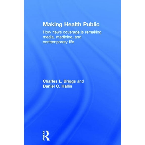 Making Health Public: How News Coverage Is Remaking Media, Medicine, and Contemporary Life, (Hardcover)