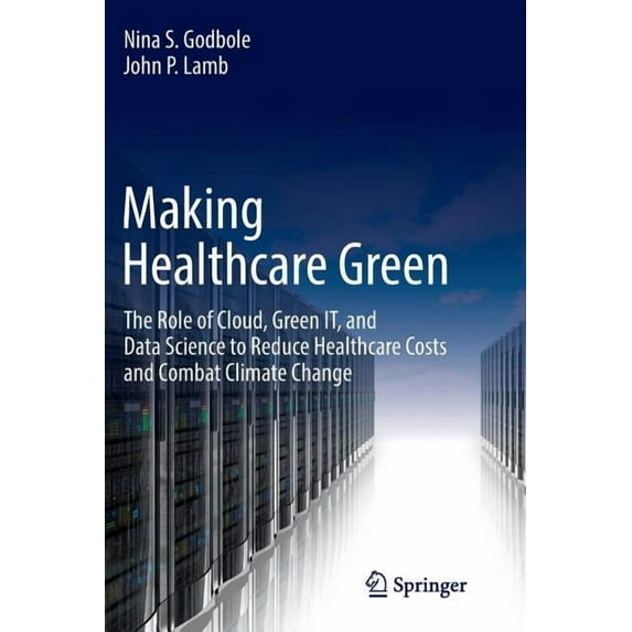 Making Healthcare Green: The Role of Cloud, Green It, and Data Science to Reduce Healthcare Costs and Combat Climate Cha, (Paperback)