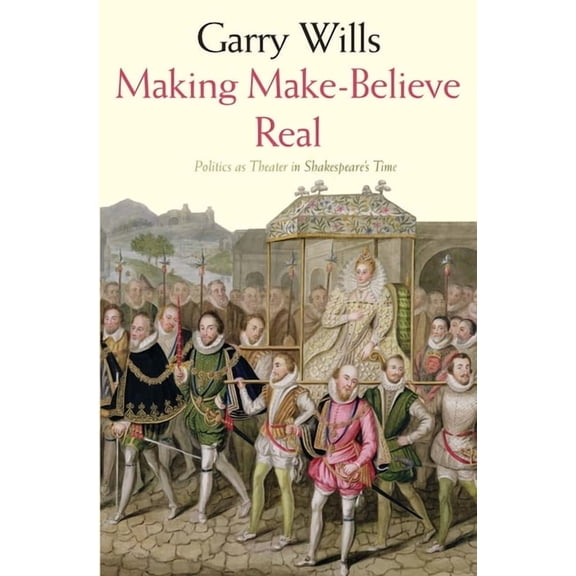 Making Make-Believe Real : Politics as Theater in Shakespeare's Time (Paperback)