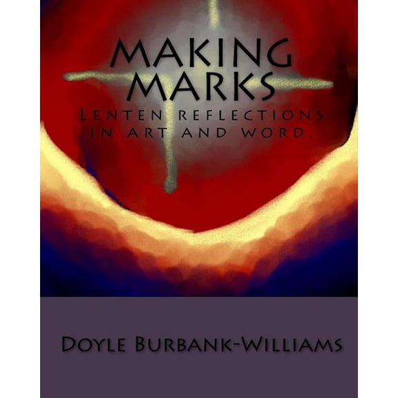 Making Marks: Lenten reflections in art and word. (Paperback) by Doyle Burbank-Williams